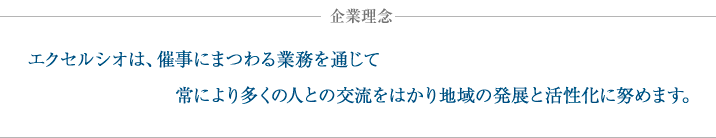 企業理念 -エクセルシオは、催事にまつわる業務を通じて常により多くの人との交流をはかり地域の発展と活性化に努めます。
